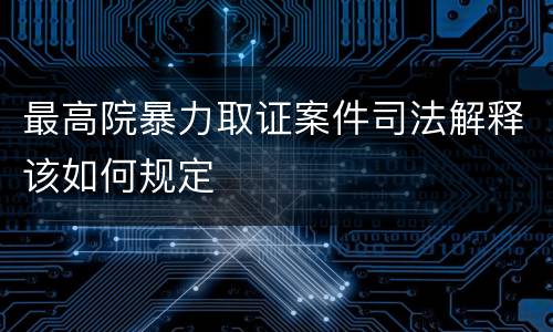 最高院暴力取证案件司法解释该如何规定
