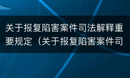 关于报复陷害案件司法解释重要规定（关于报复陷害案件司法解释重要规定有哪些）