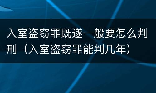 入室盗窃罪既遂一般要怎么判刑（入室盗窃罪能判几年）