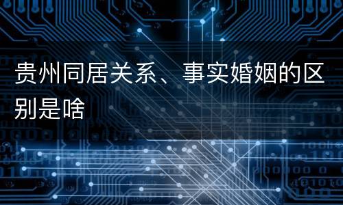 贵州同居关系、事实婚姻的区别是啥