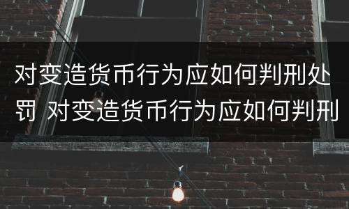 对变造货币行为应如何判刑处罚 对变造货币行为应如何判刑处罚决定