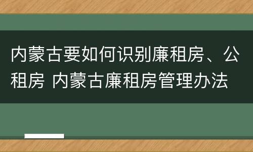 内蒙古要如何识别廉租房、公租房 内蒙古廉租房管理办法