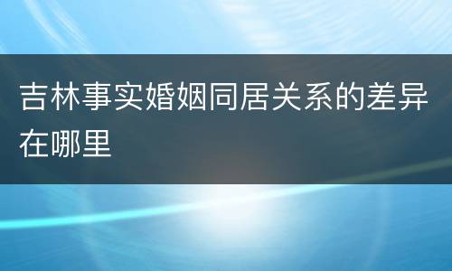 吉林事实婚姻同居关系的差异在哪里