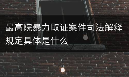最高院暴力取证案件司法解释规定具体是什么