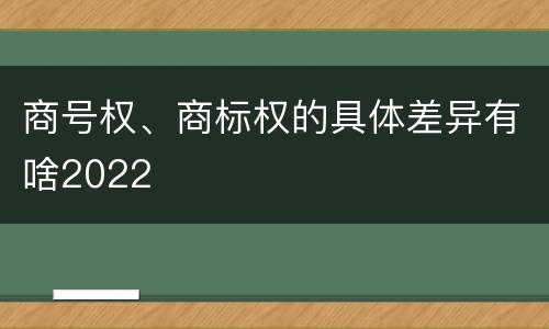 商号权、商标权的具体差异有啥2022