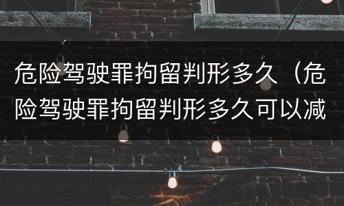 危险驾驶罪拘留判形多久（危险驾驶罪拘留判形多久可以减刑）