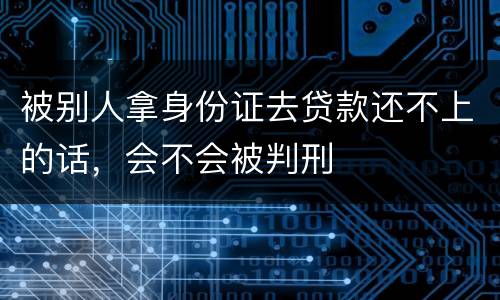 被别人拿身份证去贷款还不上的话，会不会被判刑