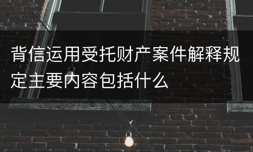背信运用受托财产案件解释规定主要内容包括什么