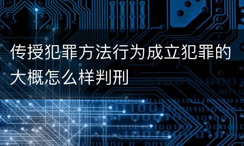 传授犯罪方法行为成立犯罪的大概怎么样判刑