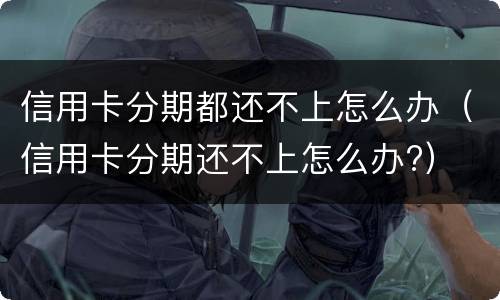 信用卡分期都还不上怎么办（信用卡分期还不上怎么办?）