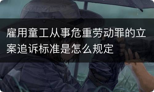 雇用童工从事危重劳动罪的立案追诉标准是怎么规定