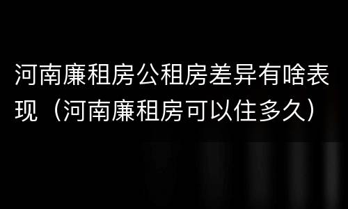 河南廉租房公租房差异有啥表现（河南廉租房可以住多久）