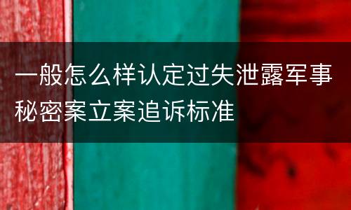 一般怎么样认定过失泄露军事秘密案立案追诉标准