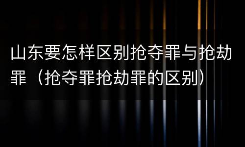 山东要怎样区别抢夺罪与抢劫罪（抢夺罪抢劫罪的区别）