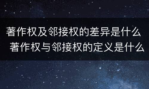 著作权及邻接权的差异是什么 著作权与邻接权的定义是什么
