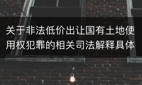 关于非法低价出让国有土地使用权犯罪的相关司法解释具体有哪些重要规定