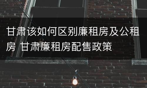 甘肃该如何区别廉租房及公租房 甘肃廉租房配售政策