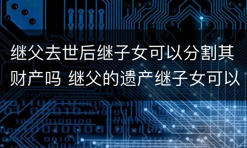 继父去世后继子女可以分割其财产吗 继父的遗产继子女可以继承吗