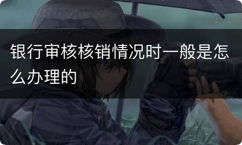 银行审核核销情况时一般是怎么办理的