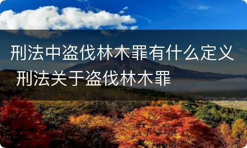 刑法中盗伐林木罪有什么定义 刑法关于盗伐林木罪