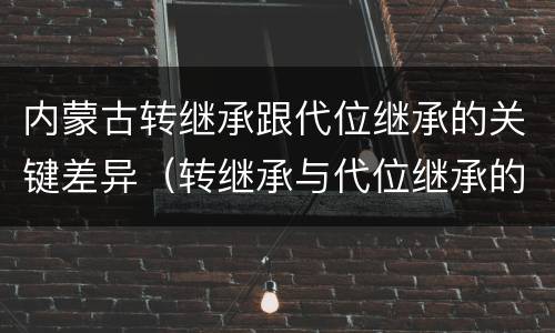内蒙古转继承跟代位继承的关键差异（转继承与代位继承的份额有什么区别）