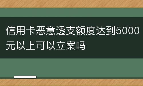 信用卡恶意透支额度达到5000元以上可以立案吗