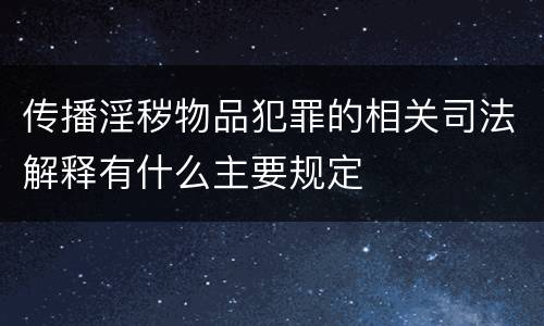 传播淫秽物品犯罪的相关司法解释有什么主要规定