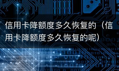 信用卡降额度多久恢复的（信用卡降额度多久恢复的呢）