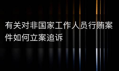 有关对非国家工作人员行贿案件如何立案追诉