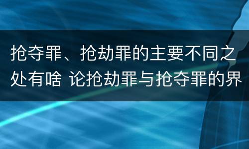 抢夺罪、抢劫罪的主要不同之处有啥 论抢劫罪与抢夺罪的界限