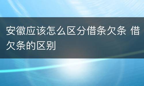 安徽应该怎么区分借条欠条 借欠条的区别