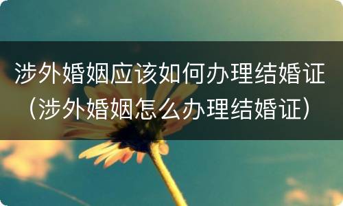 涉外婚姻应该如何办理结婚证（涉外婚姻怎么办理结婚证）