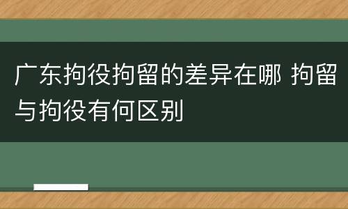 广东拘役拘留的差异在哪 拘留与拘役有何区别