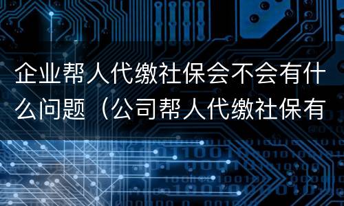 企业帮人代缴社保会不会有什么问题（公司帮人代缴社保有什么好处）