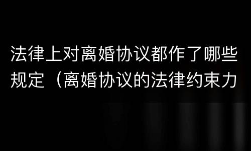 法律上对离婚协议都作了哪些规定（离婚协议的法律约束力）