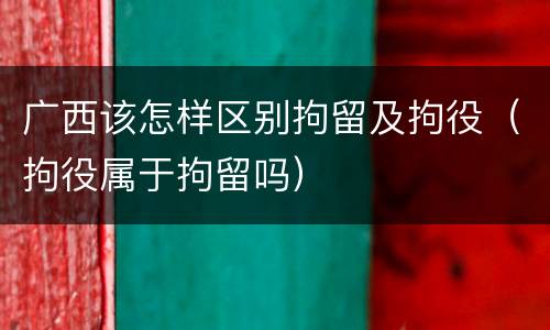 广西该怎样区别拘留及拘役（拘役属于拘留吗）