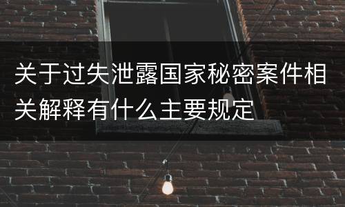 关于过失泄露国家秘密案件相关解释有什么主要规定