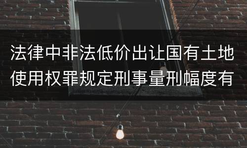 法律中非法低价出让国有土地使用权罪规定刑事量刑幅度有哪些