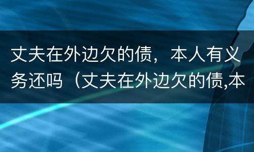 丈夫在外边欠的债，本人有义务还吗（丈夫在外边欠的债,本人有义务还吗怎么办）