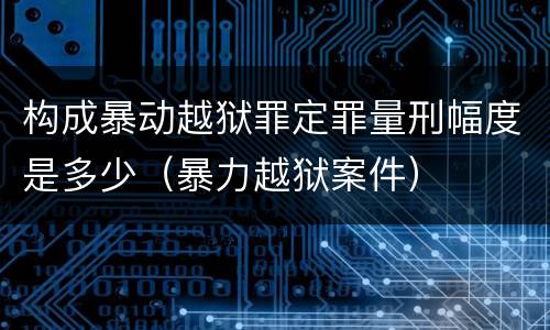 构成暴动越狱罪定罪量刑幅度是多少（暴力越狱案件）