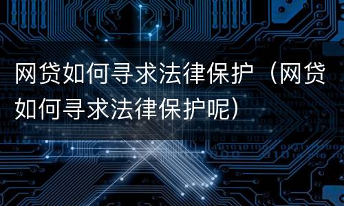 网贷如何寻求法律保护（网贷如何寻求法律保护呢）