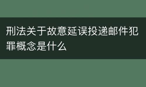 刑法关于故意延误投递邮件犯罪概念是什么