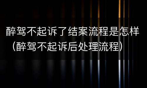 醉驾不起诉了结案流程是怎样（醉驾不起诉后处理流程）