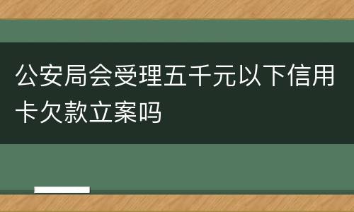 公安局会受理五千元以下信用卡欠款立案吗