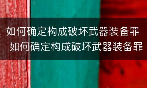 如何确定构成破坏武器装备罪 如何确定构成破坏武器装备罪的条件