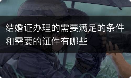 结婚证办理的需要满足的条件和需要的证件有哪些