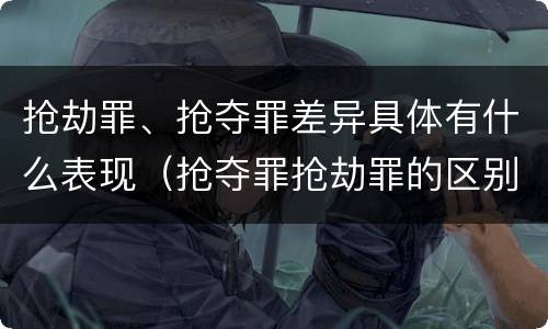 抢劫罪、抢夺罪差异具体有什么表现（抢夺罪抢劫罪的区别）