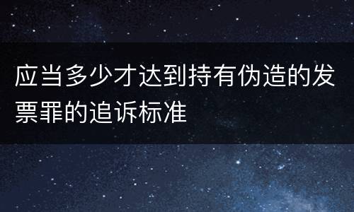 应当多少才达到持有伪造的发票罪的追诉标准