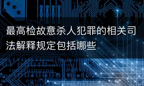 最高检故意杀人犯罪的相关司法解释规定包括哪些