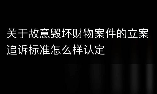 关于故意毁坏财物案件的立案追诉标准怎么样认定